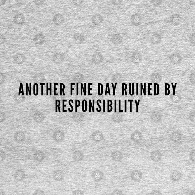 Funny - Another Fine Day Ruined By Responsibility - Joke statement Humor Slogan by sillyslogans